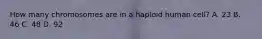 How many chromosomes are in a haploid human cell? A. 23 B. 46 C. 48 D. 92
