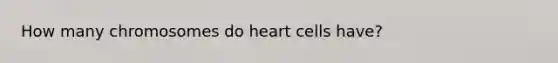 How many chromosomes do heart cells have?