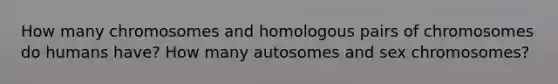 How many chromosomes and homologous pairs of chromosomes do humans have? How many autosomes and sex chromosomes?