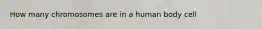 How many chromosomes are in a human body cell