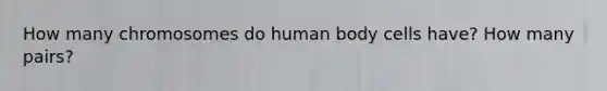 How many chromosomes do human body cells have? How many pairs?