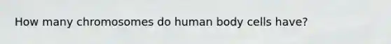 How many chromosomes do human body cells have?