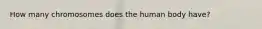 How many chromosomes does the human body have?