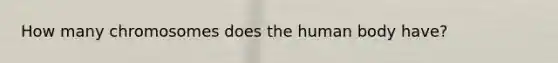 How many chromosomes does the human body have?