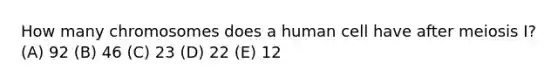 How many chromosomes does a human cell have after meiosis I? (A) 92 (B) 46 (C) 23 (D) 22 (E) 12