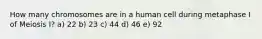 How many chromosomes are in a human cell during metaphase I of Meiosis I? a) 22 b) 23 c) 44 d) 46 e) 92