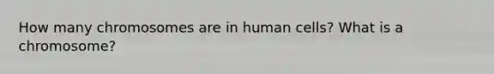 How many chromosomes are in human cells? What is a chromosome?