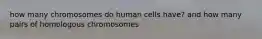 how many chromosomes do human cells have? and how many pairs of homologous chromosomes