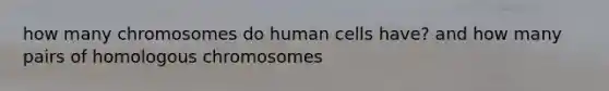 how many chromosomes do human cells have? and how many pairs of homologous chromosomes