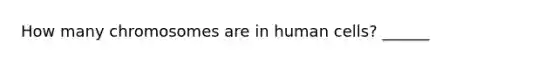 How many chromosomes are in human cells? ______