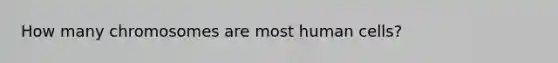 How many chromosomes are most human cells?
