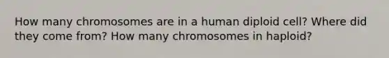 How many chromosomes are in a human diploid cell? Where did they come from? How many chromosomes in haploid?