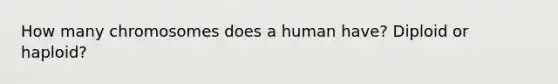 How many chromosomes does a human have? Diploid or haploid?