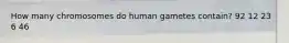 How many chromosomes do human gametes contain? 92 12 23 6 46