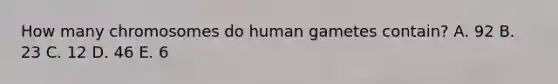 How many chromosomes do human gametes contain? A. 92 B. 23 C. 12 D. 46 E. 6