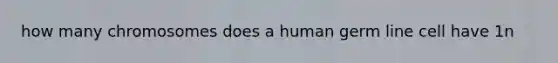 how many chromosomes does a human germ line cell have 1n