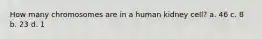 How many chromosomes are in a human kidney cell? a. 46 c. 8 b. 23 d. 1