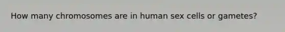 How many chromosomes are in human sex cells or gametes?