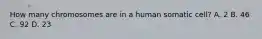 How many chromosomes are in a human somatic cell? A. 2 B. 46 C. 92 D. 23