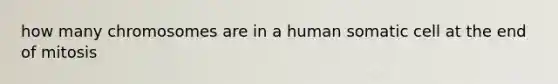 how many chromosomes are in a human somatic cell at the end of mitosis