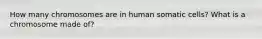 How many chromosomes are in human somatic cells? What is a chromosome made of?