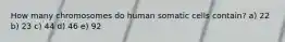 How many chromosomes do human somatic cells contain? a) 22 b) 23 c) 44 d) 46 e) 92