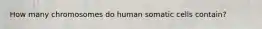 How many chromosomes do human somatic cells contain?