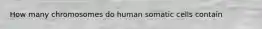 How many chromosomes do human somatic cells contain