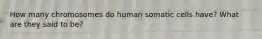 How many chromosomes do human somatic cells have? What are they said to be?