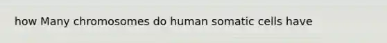 how Many chromosomes do human somatic cells have