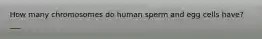 How many chromosomes do human sperm and egg cells have? ___