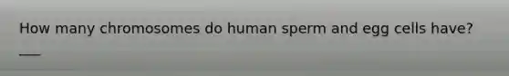 How many chromosomes do human sperm and egg cells have? ___