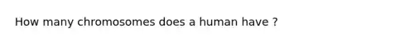 How many chromosomes does a human have ?