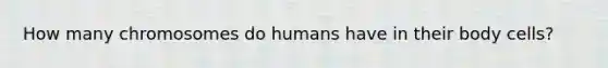 How many chromosomes do humans have in their body cells?