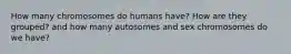 How many chromosomes do humans have? How are they grouped? and how many autosomes and sex chromosomes do we have?