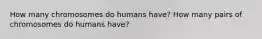 How many chromosomes do humans have? How many pairs of chromosomes do humans have?