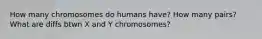 How many chromosomes do humans have? How many pairs? What are diffs btwn X and Y chromosomes?