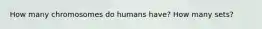 How many chromosomes do humans have? How many sets?