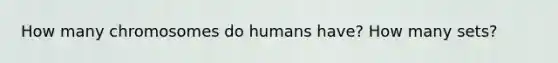 How many chromosomes do humans have? How many sets?