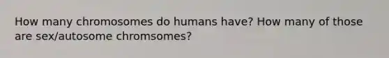 How many chromosomes do humans have? How many of those are sex/autosome chromsomes?