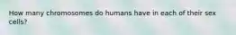 How many chromosomes do humans have in each of their sex cells?