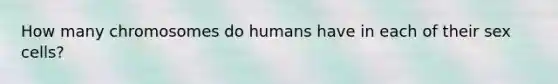 How many chromosomes do humans have in each of their sex cells?