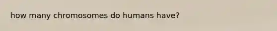 how many chromosomes do humans have?