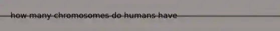 how many chromosomes do humans have