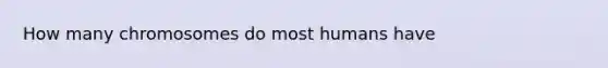 How many chromosomes do most humans have