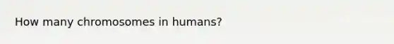 How many chromosomes in humans?