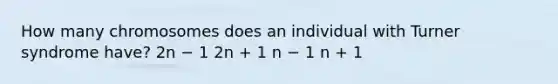 How many chromosomes does an individual with Turner syndrome have? 2n − 1 2n + 1 n − 1 n + 1