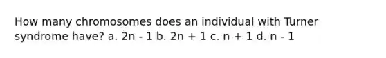 How many chromosomes does an individual with Turner syndrome have? a. 2n - 1 b. 2n + 1 c. n + 1 d. n - 1