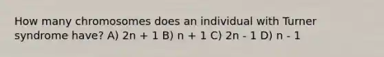 How many chromosomes does an individual with Turner syndrome have? A) 2n + 1 B) n + 1 C) 2n - 1 D) n - 1