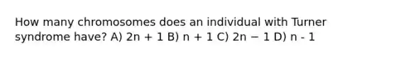 How many chromosomes does an individual with Turner syndrome have? A) 2n + 1 B) n + 1 C) 2n − 1 D) n - 1